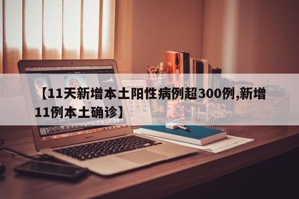 【11天新增本土阳性病例超300例,新增11例本土确诊】