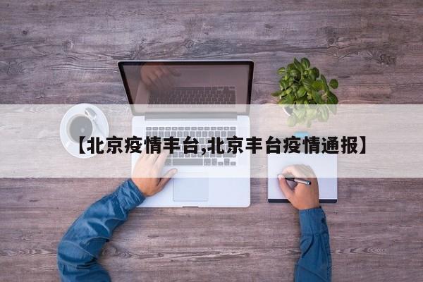 【北京疫情丰台,北京丰台疫情通报】