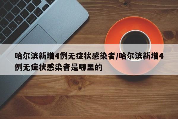 哈尔滨新增4例无症状感染者/哈尔滨新增4例无症状感染者是哪里的