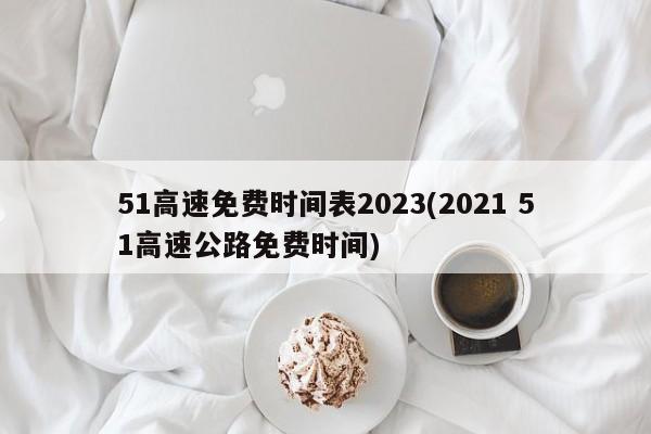 51高速免费时间表2023(2021 51高速公路免费时间)