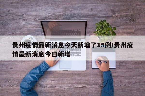 贵州疫情最新消息今天新增了15例/贵州疫情最新消息今日新增