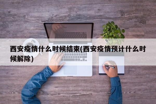 西安疫情什么时候结束(西安疫情预计什么时候解除)