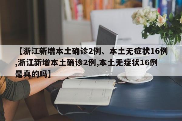 【浙江新增本土确诊2例、本土无症状16例,浙江新增本土确诊2例,本土无症状16例是真的吗】