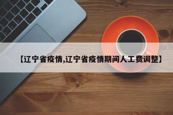【辽宁省疫情,辽宁省疫情期间人工费调整】