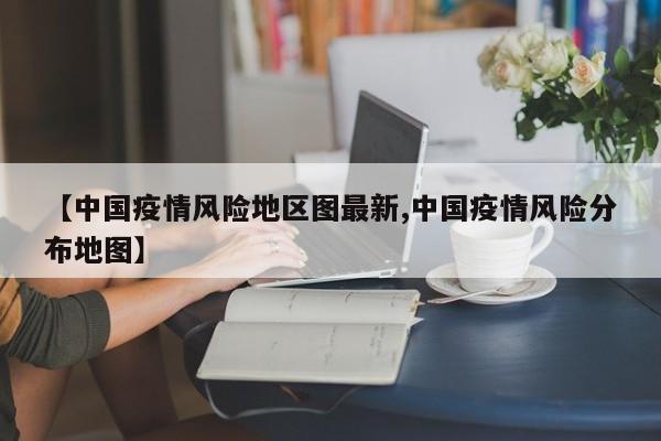 【中国疫情风险地区图最新,中国疫情风险分布地图】