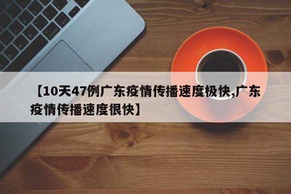 【10天47例广东疫情传播速度极快,广东疫情传播速度很快】