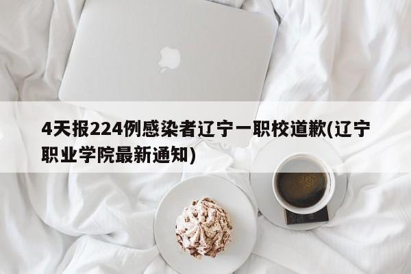 4天报224例感染者辽宁一职校道歉(辽宁职业学院最新通知)