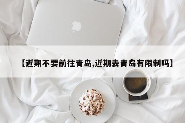 【近期不要前往青岛,近期去青岛有限制吗】