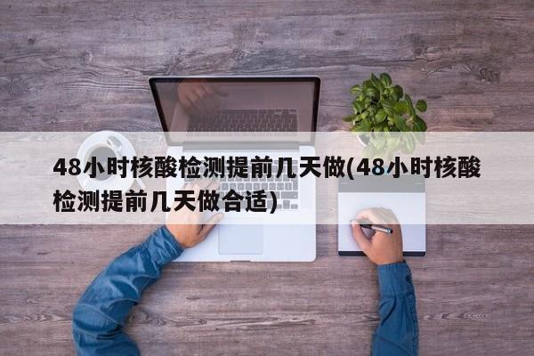 48小时核酸检测提前几天做(48小时核酸检测提前几天做合适)