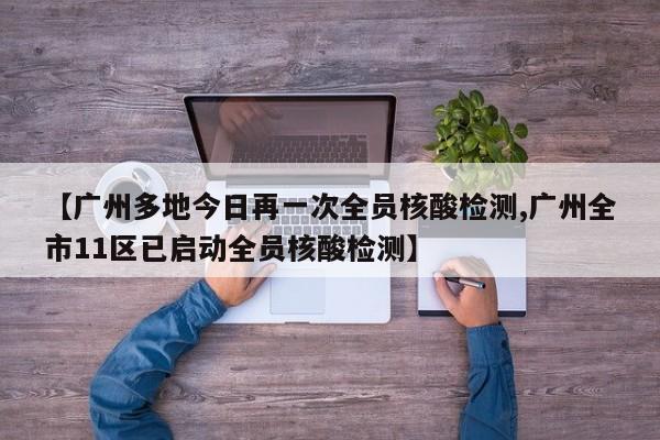 【广州多地今日再一次全员核酸检测,广州全市11区已启动全员核酸检测】
