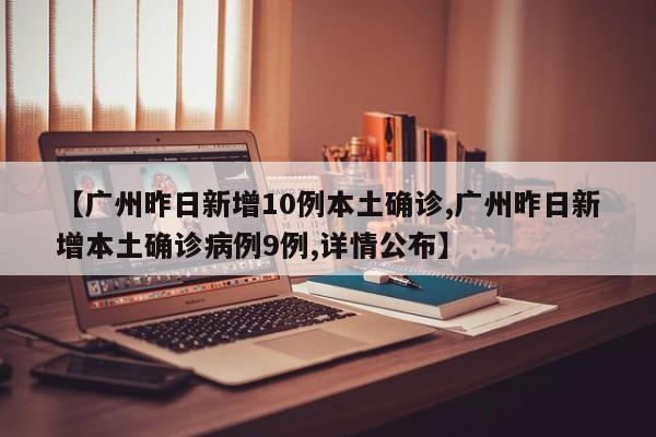 【广州昨日新增10例本土确诊,广州昨日新增本土确诊病例9例,详情公布】