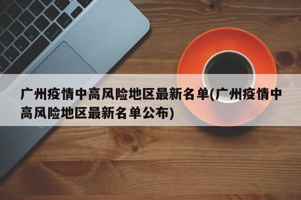 广州疫情中高风险地区最新名单(广州疫情中高风险地区最新名单公布)