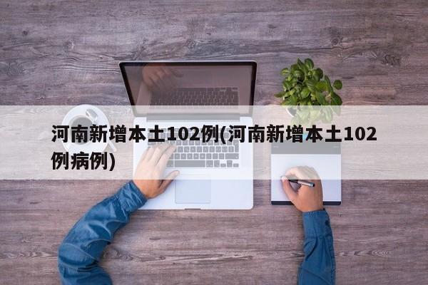 河南新增本土102例(河南新增本土102例病例)