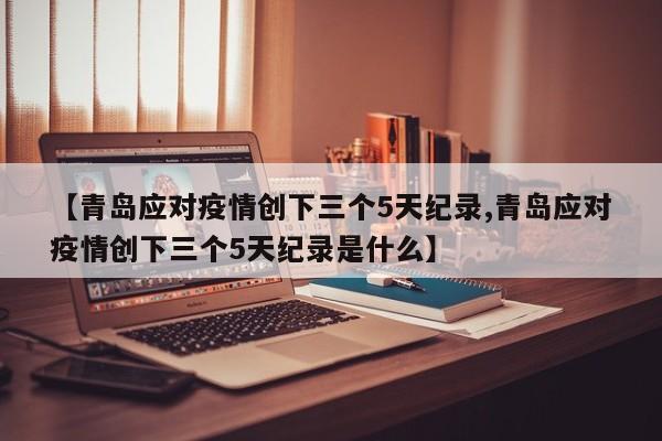 【青岛应对疫情创下三个5天纪录,青岛应对疫情创下三个5天纪录是什么】