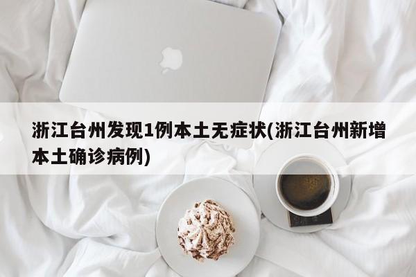 浙江台州发现1例本土无症状(浙江台州新增本土确诊病例)