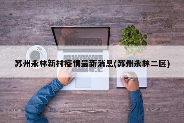 苏州永林新村疫情最新消息(苏州永林二区)
