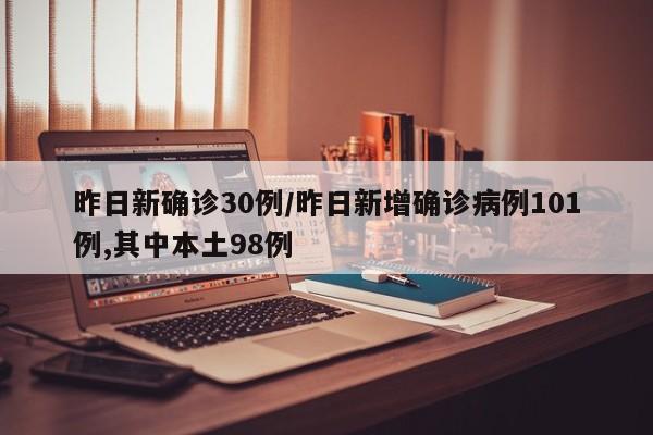 昨日新确诊30例/昨日新增确诊病例101例,其中本土98例