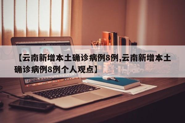 【云南新增本土确诊病例8例,云南新增本土确诊病例8例个人观点】
