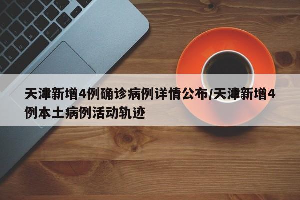 天津新增4例确诊病例详情公布/天津新增4例本土病例活动轨迹