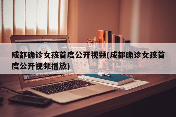 成都确诊女孩首度公开视频(成都确诊女孩首度公开视频播放)