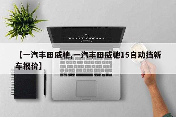 【一汽丰田威驰,一汽丰田威驰15自动挡新车报价】