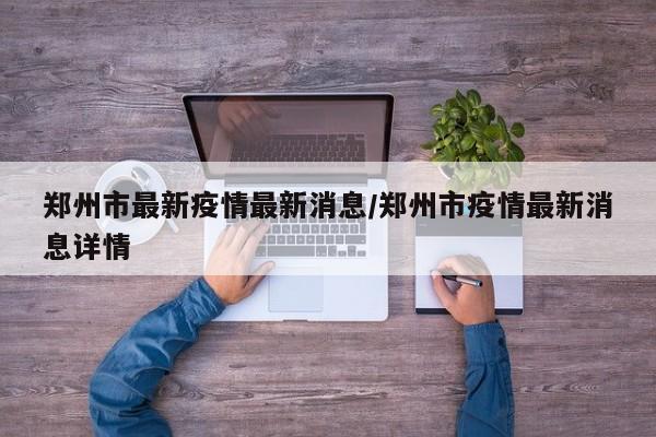 郑州市最新疫情最新消息/郑州市疫情最新消息详情