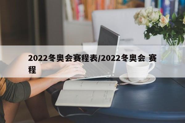 2022冬奥会赛程表/2022冬奥会 赛程