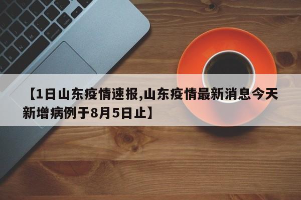 【1日山东疫情速报,山东疫情最新消息今天新增病例于8月5日止】