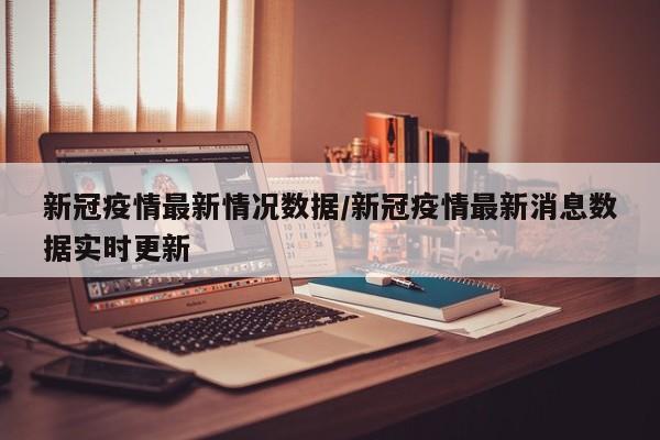 新冠疫情最新情况数据/新冠疫情最新消息数据实时更新