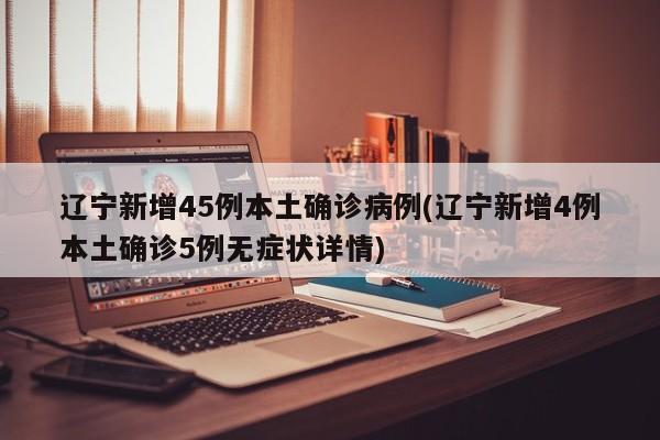 辽宁新增45例本土确诊病例(辽宁新增4例本土确诊5例无症状详情)