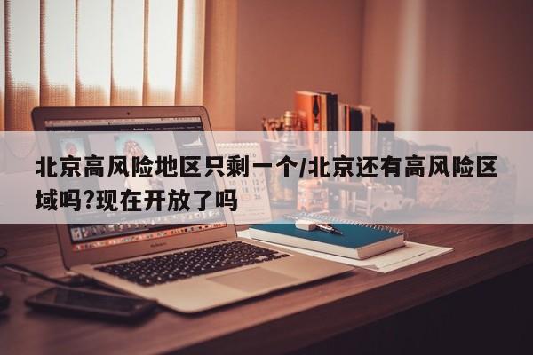 北京高风险地区只剩一个/北京还有高风险区域吗?现在开放了吗