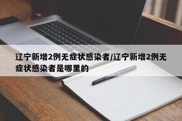 辽宁新增2例无症状感染者/辽宁新增2例无症状感染者是哪里的