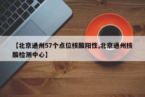 【北京通州57个点位核酸阳性,北京通州核酸检测中心】
