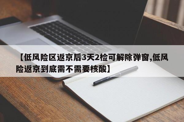 【低风险区返京后3天2检可解除弹窗,低风险返京到底需不需要核酸】