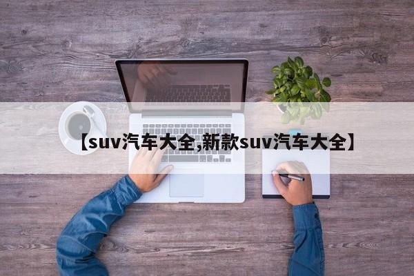 【suv汽车大全,新款suv汽车大全】