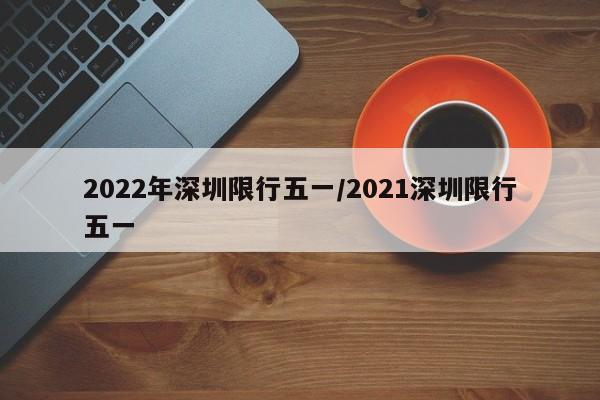 2022年深圳限行五一/2021深圳限行五一