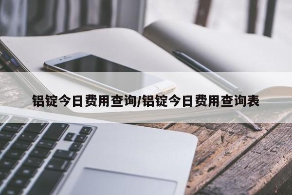 铝锭今日费用查询/铝锭今日费用查询表