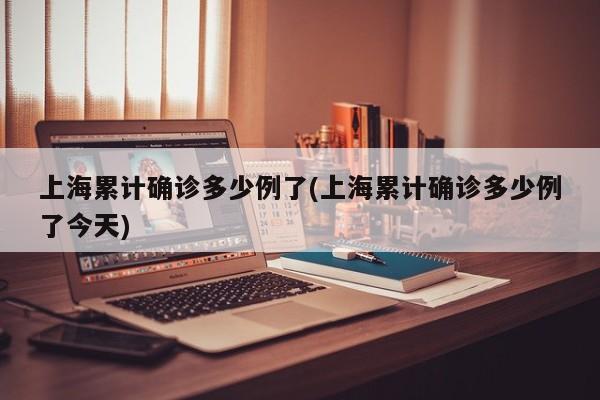 上海累计确诊多少例了(上海累计确诊多少例了今天)
