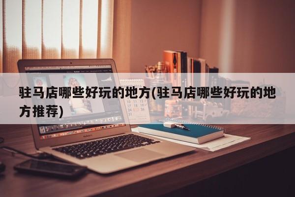 驻马店哪些好玩的地方(驻马店哪些好玩的地方推荐)