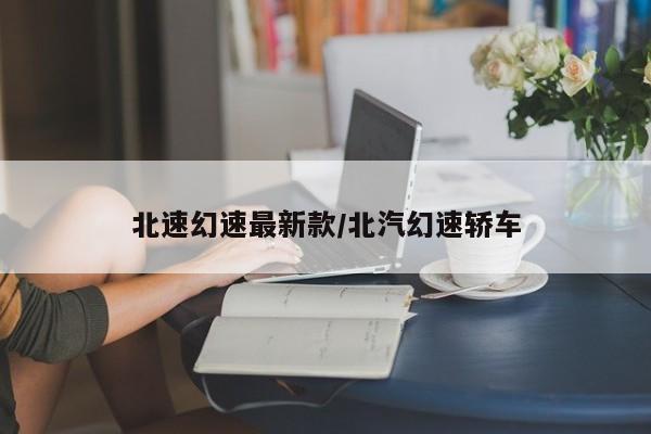 北速幻速最新款/北汽幻速轿车