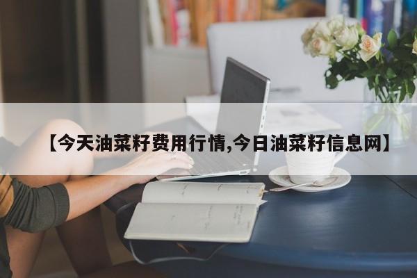 【今天油菜籽费用行情,今日油菜籽信息网】