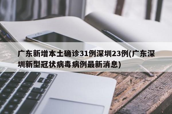 广东新增本土确诊31例深圳23例(广东深圳新型冠状病毒病例最新消息)