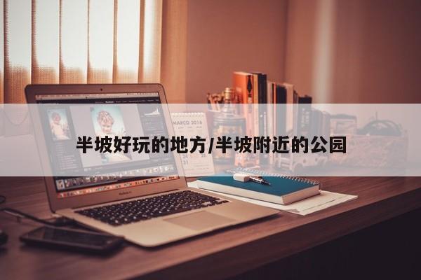 半坡好玩的地方/半坡附近的公园