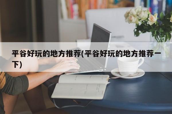 平谷好玩的地方推荐(平谷好玩的地方推荐一下)