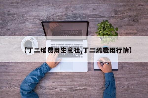 【丁二烯费用生意社,丁二烯费用行情】
