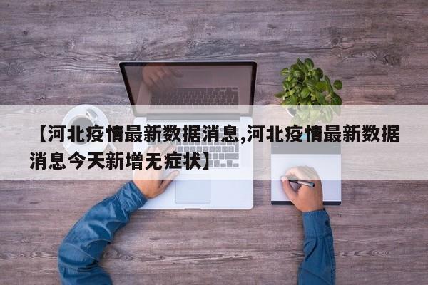 【河北疫情最新数据消息,河北疫情最新数据消息今天新增无症状】