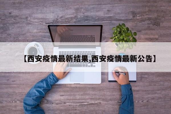 【西安疫情最新结果,西安疫情最新公告】