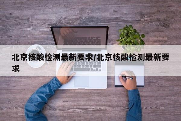 北京核酸检测最新要求/北京核酸检测最新要求