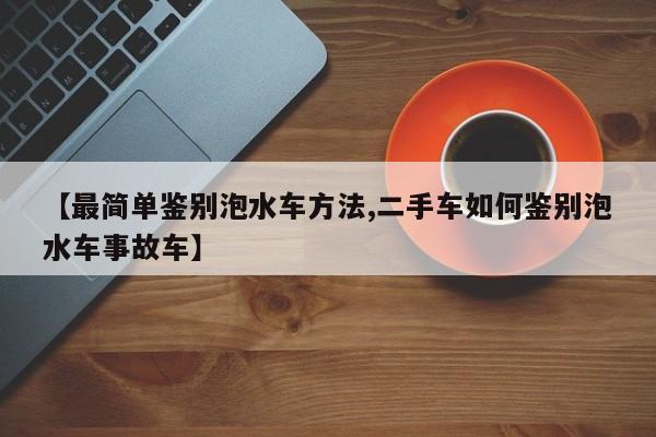 【最简单鉴别泡水车方法,二手车如何鉴别泡水车事故车】