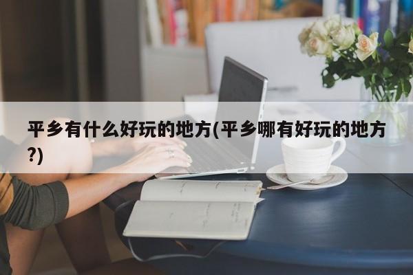 平乡有什么好玩的地方(平乡哪有好玩的地方?)